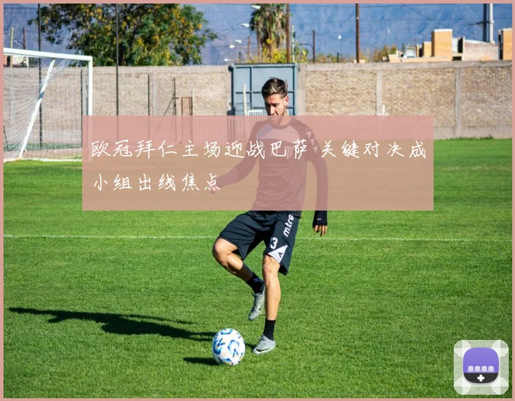 欧冠拜仁主场迎战巴萨 关键对决成小组出线焦点