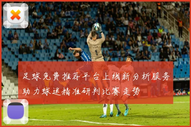 足球免费推荐平台上线新分析服务助力球迷精准研判比赛走势
