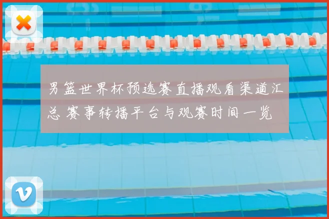 男篮世界杯预选赛直播观看渠道汇总 赛事转播平台与观赛时间一览