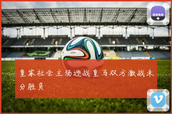 皇家社会主场迎战皇马双方激战未分胜负