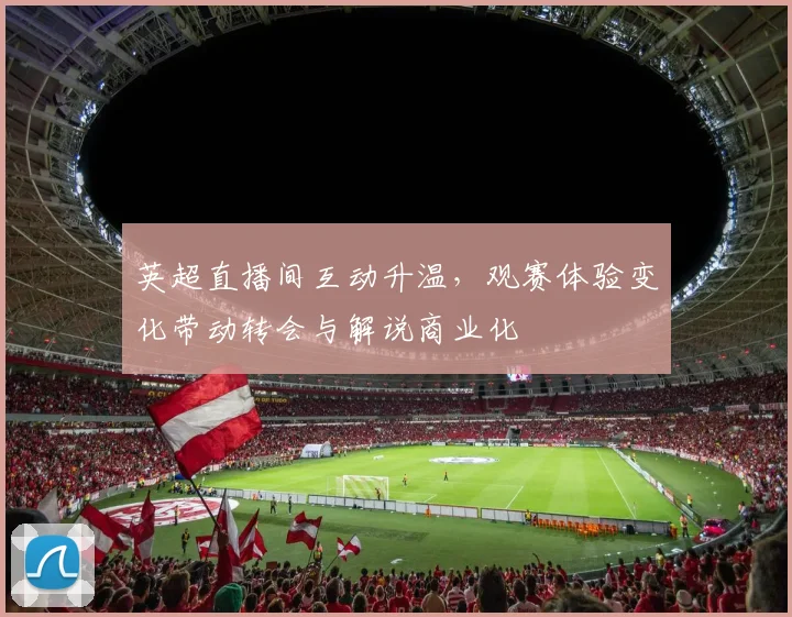英超直播间互动升温，观赛体验变化带动转会与解说商业化