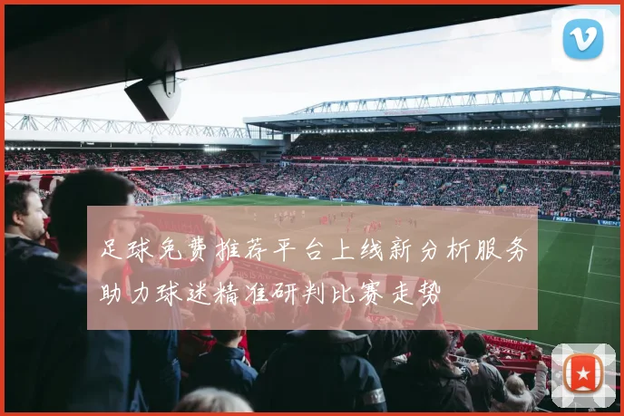 足球免费推荐平台上线新分析服务助力球迷精准研判比赛走势