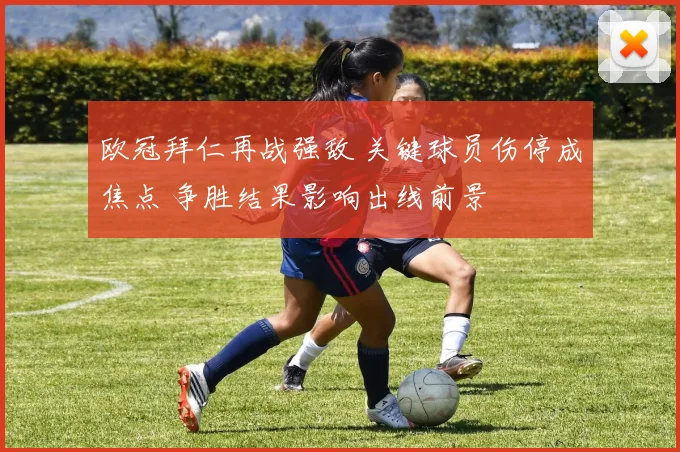 欧冠拜仁再战强敌 关键球员伤停成焦点 争胜结果影响出线前景