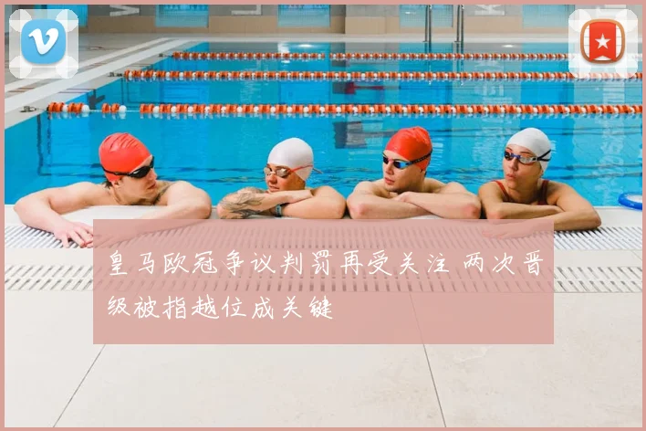 皇马欧冠争议判罚再受关注 两次晋级被指越位成关键