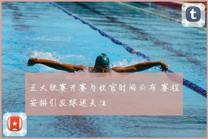 五大联赛开赛与收官时间公布 赛程安排引发球迷关注