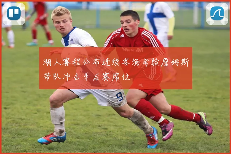 湖人赛程公布连续客场考验詹姆斯带队冲击季后赛席位