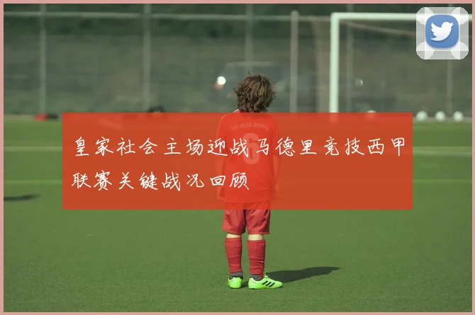 皇家社会主场迎战马德里竞技西甲联赛关键战况回顾