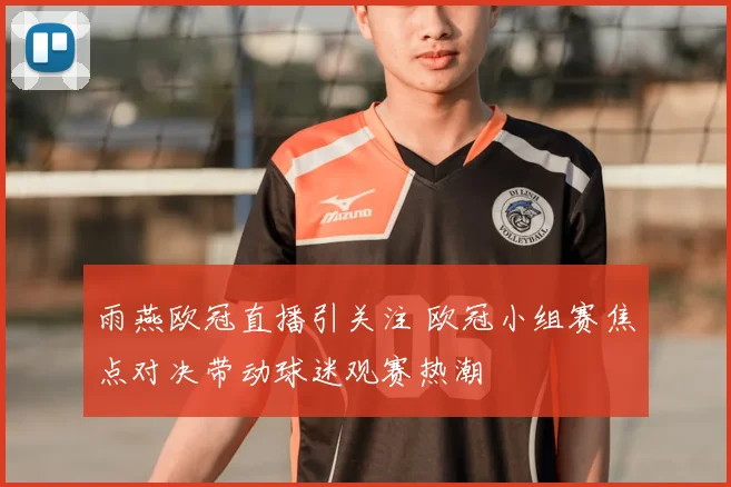 雨燕欧冠直播引关注 欧冠小组赛焦点对决带动球迷观赛热潮