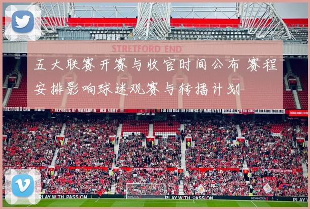 五大联赛开赛与收官时间公布 赛程安排影响球迷观赛与转播计划