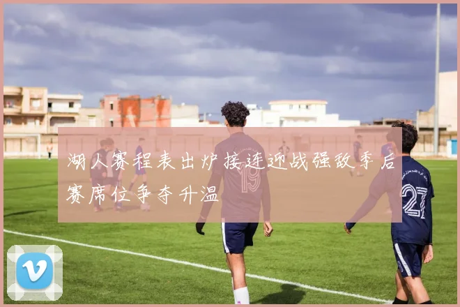 湖人赛程表出炉接连迎战强敌季后赛席位争夺升温