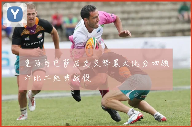 皇马与巴萨历史交锋最大比分回顾六比二经典战役