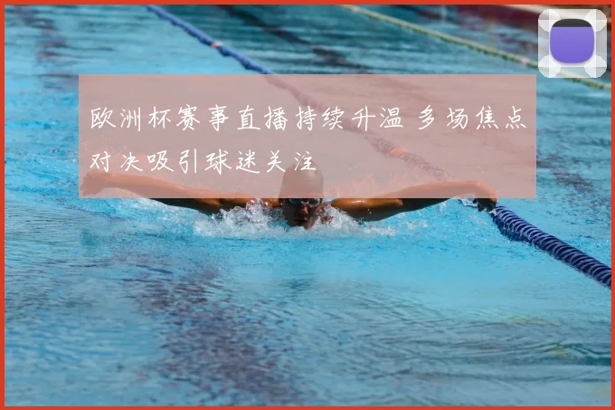 欧洲杯赛事直播持续升温 多场焦点对决吸引球迷关注