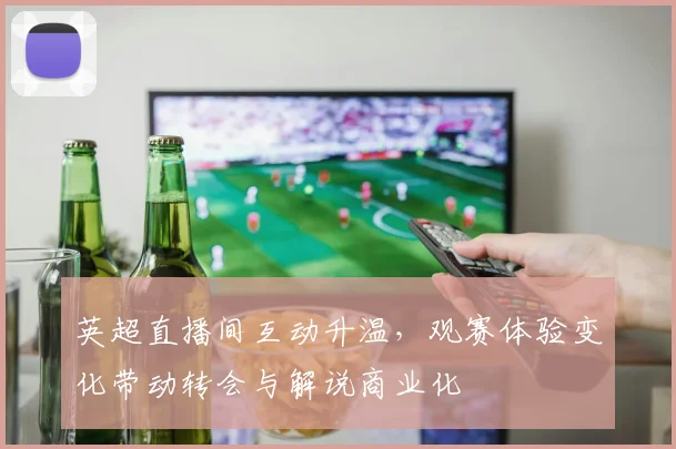 英超直播间互动升温，观赛体验变化带动转会与解说商业化