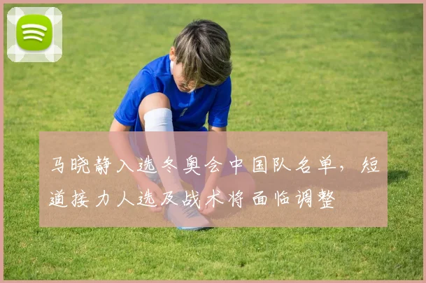 马晓静入选冬奥会中国队名单，短道接力人选及战术将面临调整