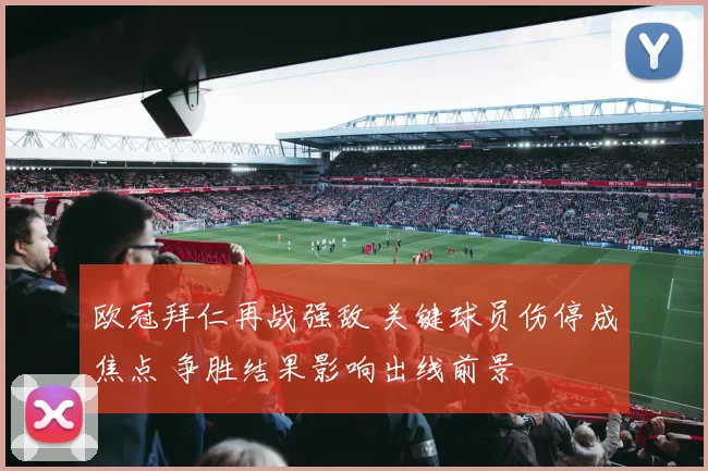 欧冠拜仁再战强敌 关键球员伤停成焦点 争胜结果影响出线前景