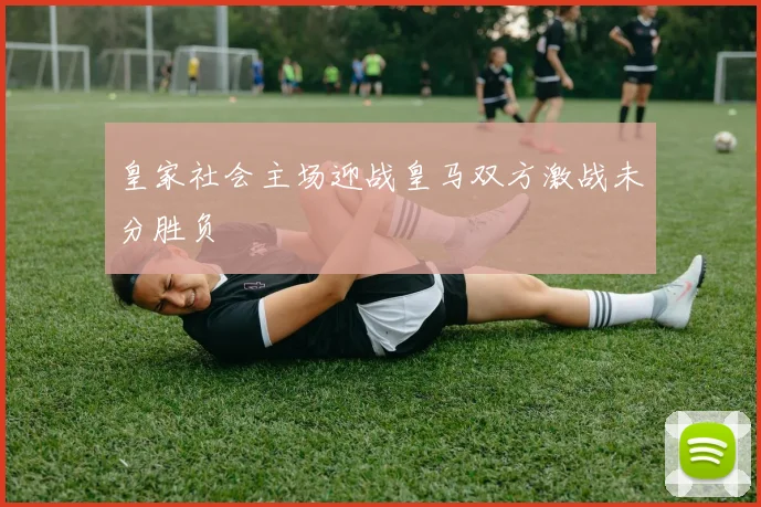 皇家社会主场迎战皇马双方激战未分胜负