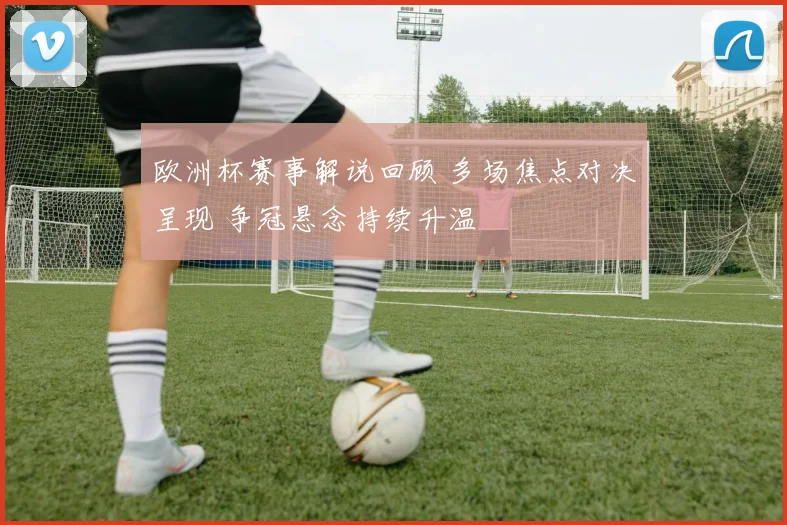 欧洲杯赛事解说回顾 多场焦点对决呈现 争冠悬念持续升温