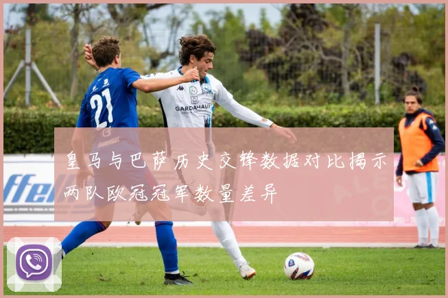 皇马与巴萨历史交锋数据对比揭示两队欧冠冠军数量差异