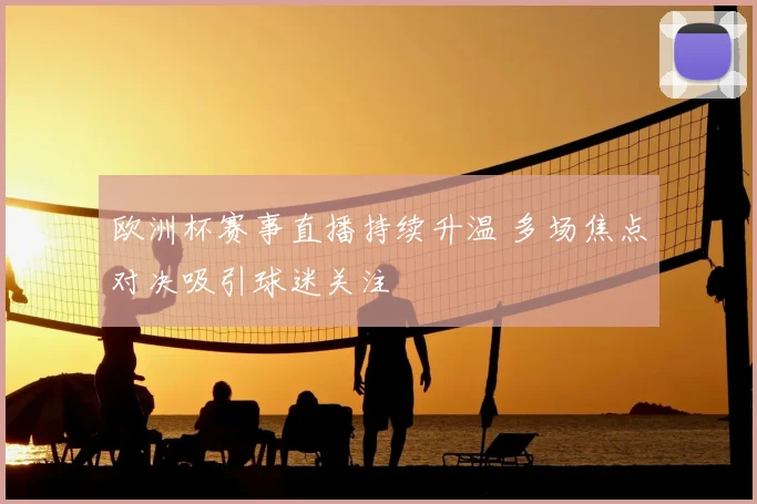 欧洲杯赛事直播持续升温 多场焦点对决吸引球迷关注
