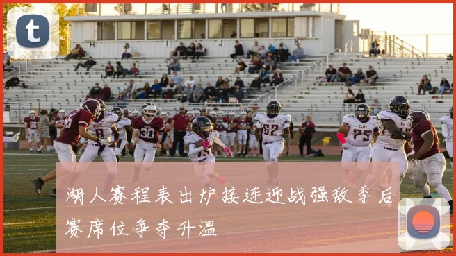 湖人赛程表出炉接连迎战强敌季后赛席位争夺升温