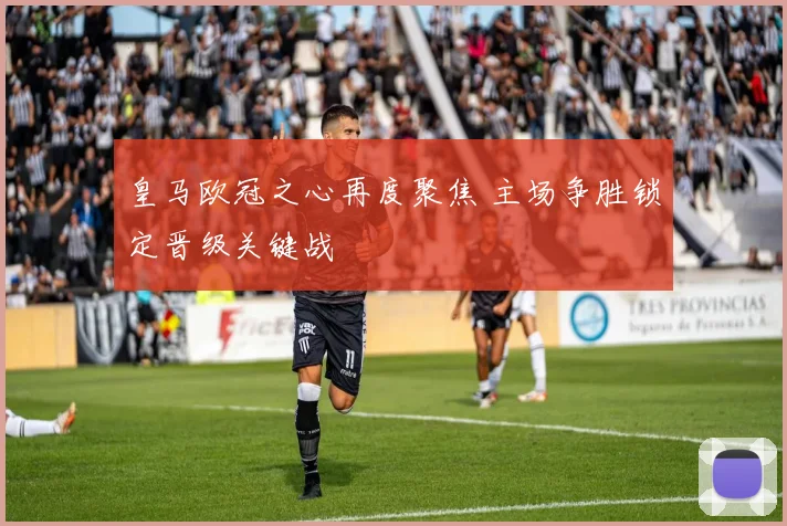 皇马欧冠之心再度聚焦 主场争胜锁定晋级关键战