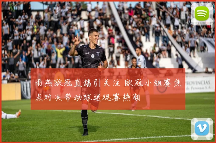 雨燕欧冠直播引关注 欧冠小组赛焦点对决带动球迷观赛热潮