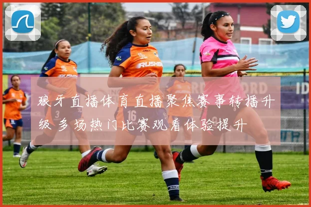 狼牙直播体育直播聚焦赛事转播升级 多场热门比赛观看体验提升