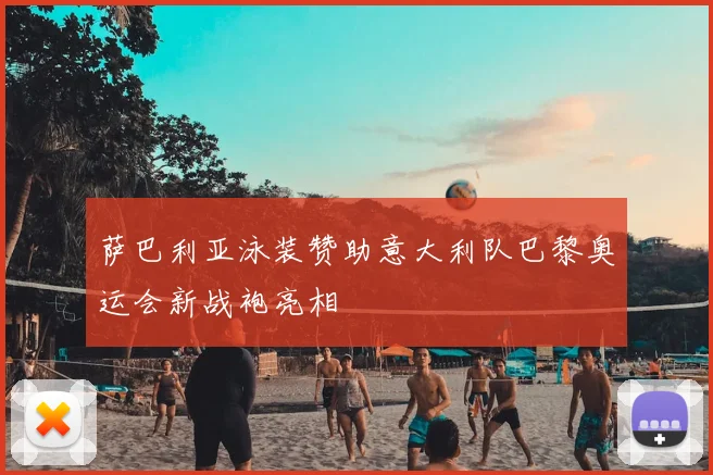 萨巴利亚泳装赞助意大利队巴黎奥运会新战袍亮相