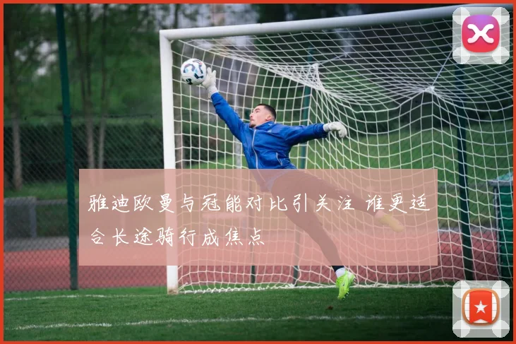 雅迪欧曼与冠能对比引关注 谁更适合长途骑行成焦点