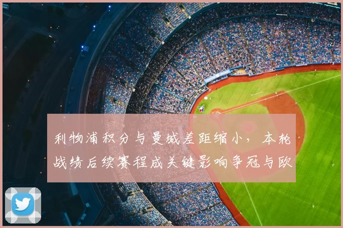 利物浦积分与曼城差距缩小，本轮战绩后续赛程成关键影响争冠与欧冠席位
