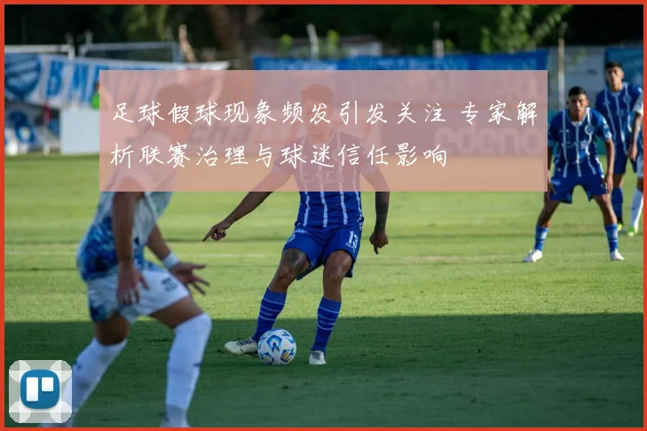 足球假球现象频发引发关注 专家解析联赛治理与球迷信任影响