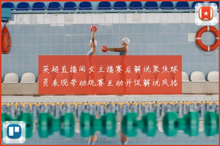 英超直播间女主播赛后解说聚焦球员表现带动观赛互动并促解说风格关注