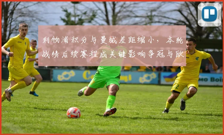 利物浦积分与曼城差距缩小，本轮战绩后续赛程成关键影响争冠与欧冠席位