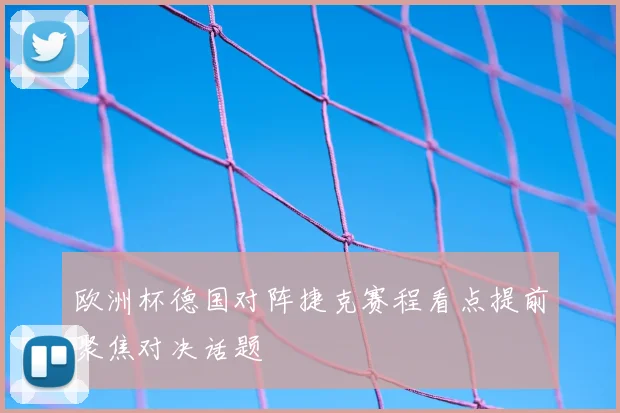欧洲杯德国对阵捷克赛程看点提前聚焦对决话题