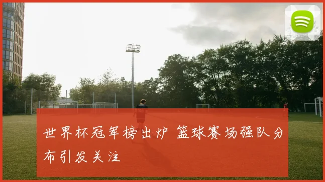 世界杯冠军榜出炉 篮球赛场强队分布引发关注