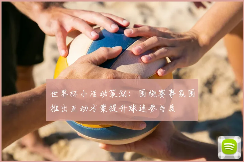 世界杯小活动策划:围绕赛事氛围推出互动方案提升球迷参与度