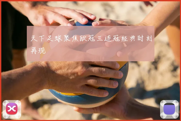 天下足球聚焦欧冠三连冠经典时刻再现