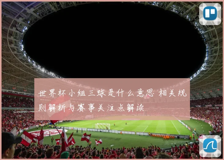 世界杯小组三球是什么意思 相关规则解析与赛事关注点解读