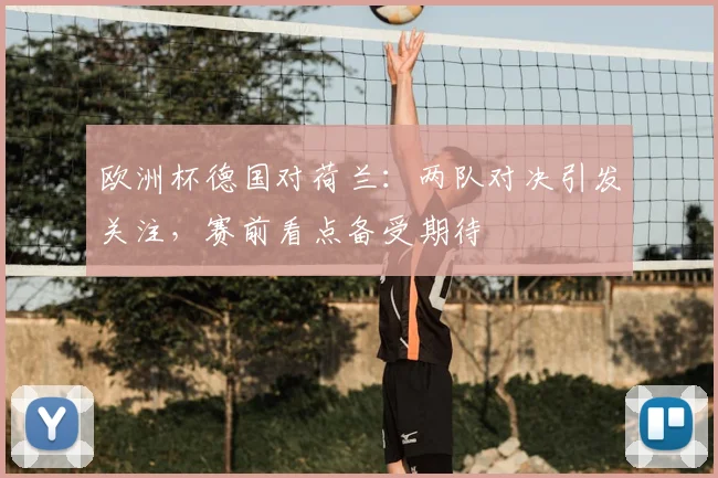 欧洲杯德国对荷兰:两队对决引发关注,赛前看点备受期待