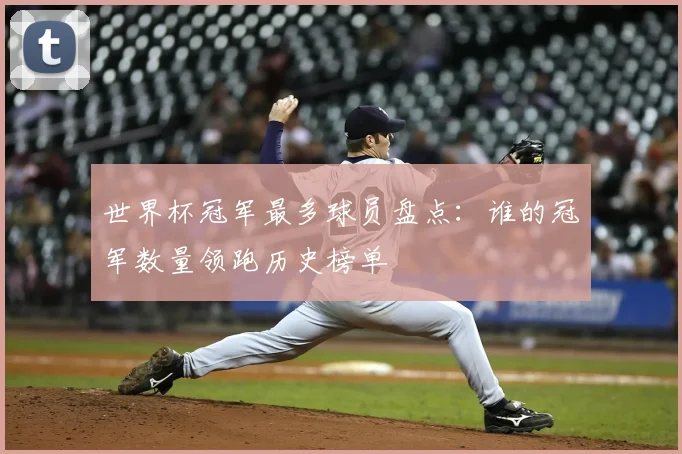世界杯冠军最多球员盘点：谁的冠军数量领跑历史榜单