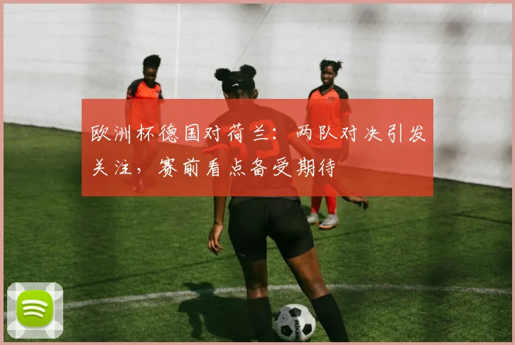 欧洲杯德国对荷兰:两队对决引发关注,赛前看点备受期待