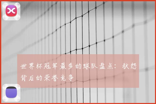 世界杯冠军最多的球队盘点：秋怨背后的荣誉竞争