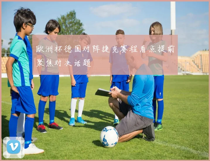 欧洲杯德国对阵捷克赛程看点提前聚焦对决话题