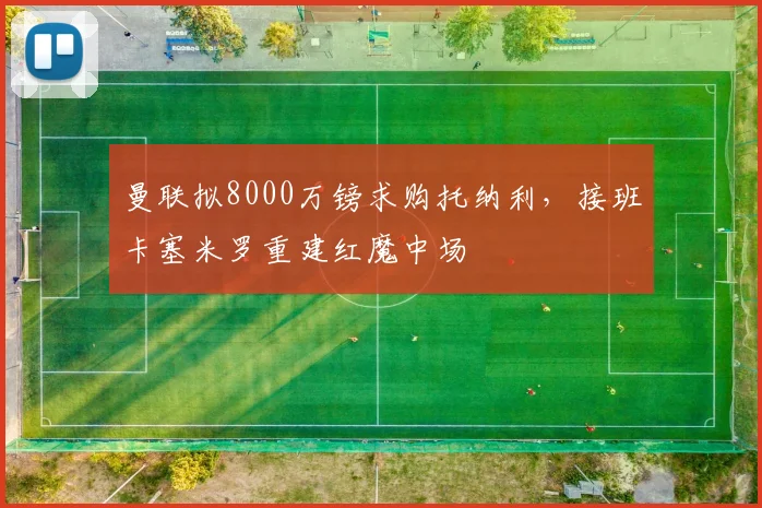 曼联拟8000万镑求购托纳利,接班卡塞米罗重建红魔中场