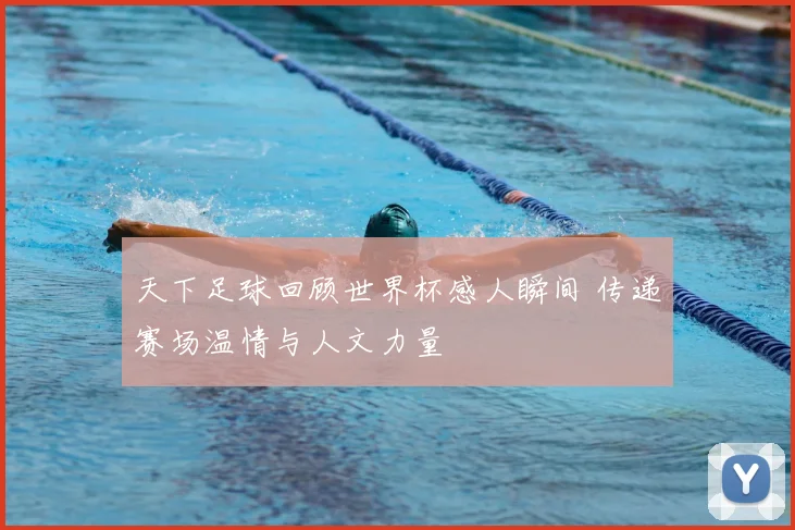天下足球回顾世界杯感人瞬间 传递赛场温情与人文力量