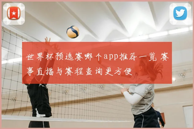 世界杯预选赛哪个app推荐一览 赛事直播与赛程查询更方便