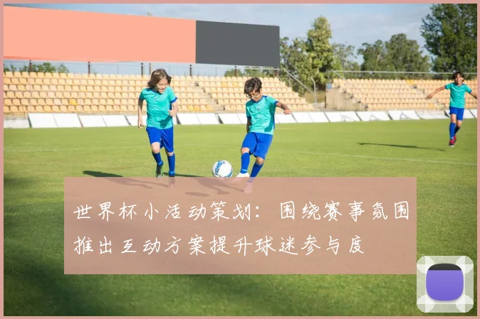 世界杯小活动策划:围绕赛事氛围推出互动方案提升球迷参与度